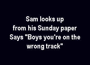Sam looks up
from his Sunday paper

Says Boys you're on the
wrong track