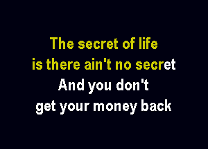 The secret of life
is there ain't no secret

And you don't
get your money back