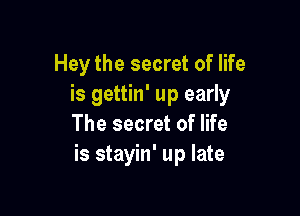 Hey the secret of life
is gettin' up early

The secret of life
is stayin' up late