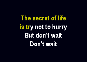 The secret of life
is try not to hurry

But don't wait
Don't wait