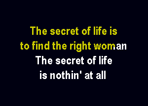 The secret of life is
to find the right woman

The secret of life
is nothin' at all