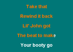 Take that
Rewind it back
LiI' John got

The beat to make

Your booty go
