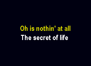 0h is nothin' at all

The secret of life