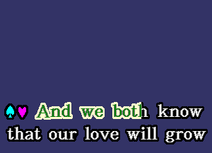 9 M m9 m1 know

that our love Will grow