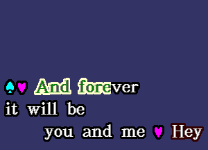 9 M mver

it Will be
you and me Hey