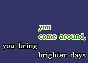 m

you bring
brighter days