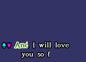 9 Ml I will love
you so f