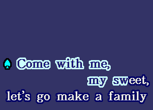 e m m
W meet,
lefs go make a family