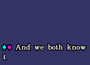 9 And we both know
t