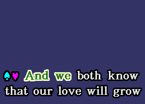 9 Am W9 both know
that our love Will grow