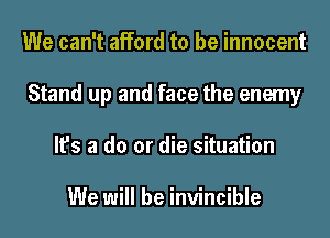 We can't afford to be innocent
Stand up and face the enemy
It's a do or die situation

We will be invincible