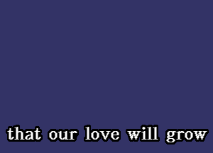 that our love Will grow