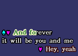 9 M fbjrever

it will be you and me
Hey, yeah