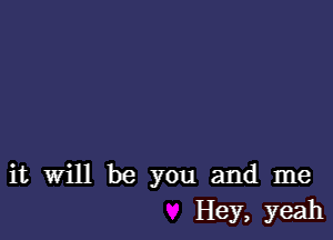 it will be you and me
Hey, yeah