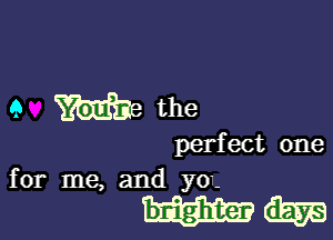9 Me the

perfect one
for me, and yoz

mm
