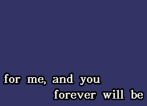 for me, and you
forever Will be