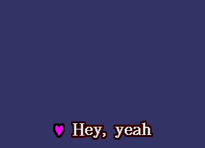 Hey, yeah