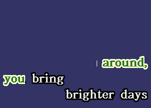 I around,

m bring
brighter days