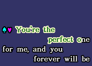 for me, and you
forever Will be