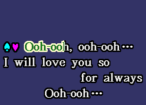 9 M, ooh-ooh

I Will love you so

for always
Ooh-ooh