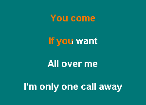 You come
If you want

All over me

I'm only one call away