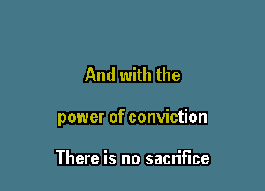 And with the

power of conviction

There is no sacrifice