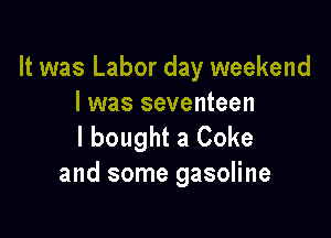 It was Labor day weekend
I was seventeen

I bought a Coke
and some gasoline