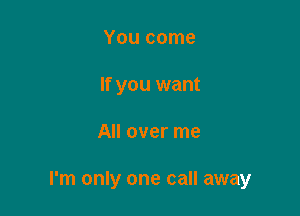 You come
If you want

All over me

I'm only one call away