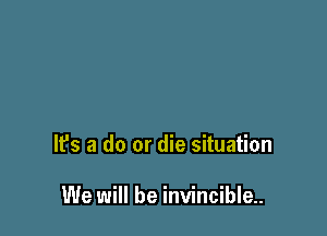 It's a do or die situation

We will be invincible.