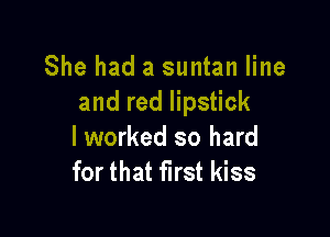 She had a suntan line
and red lipstick

lworked so hard
for that first kiss