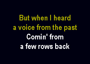 But when I heard
a voice from the past

Comin' from
a few rows back