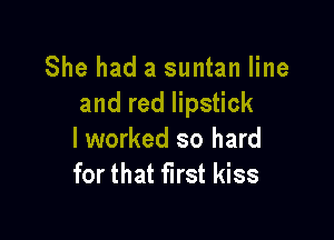She had a suntan line
and red lipstick

lworked so hard
for that first kiss