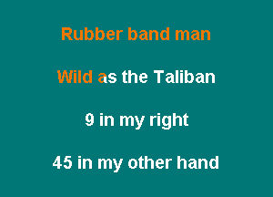 Rubber band man
Wild as the Taliban

9 in my right

45 in my other hand
