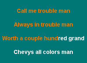 Call me trouble man
Always in trouble man

Worth a couple hundred grand

Chevys all colors man