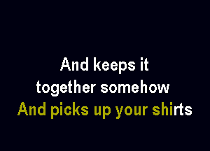 And keeps it

together somehow
And picks up your shirts