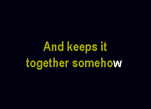 And keeps it

together somehow