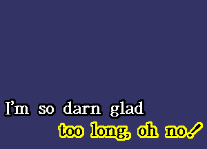 Fm so darn glad

mmdnw