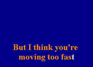 But I think you're
moving too fast