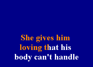 She gives him
loving that his
body can't handle
