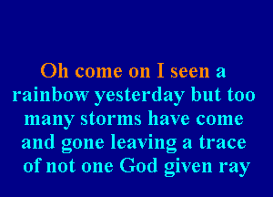 011 come on I seen a
rainbow yesterday but too
many storms have come
and gone leaving a trace
of not one God given my