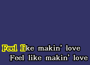 m mke makin, love
Feel like makin, love