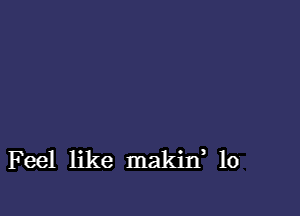 Feel like makin, lo