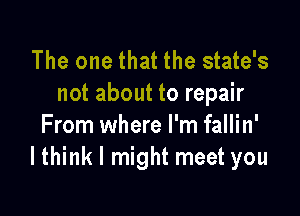 The one that the state's
not about to repair

From where I'm fallin'
Ithink I might meet you