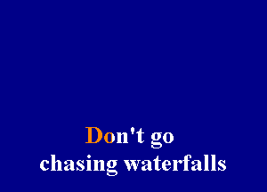 Don't go
chasing watelfalls