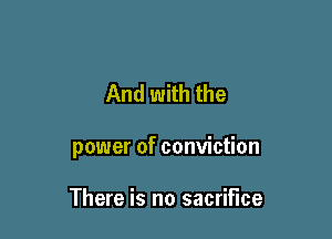 And with the

power of conviction

There is no sacrifice