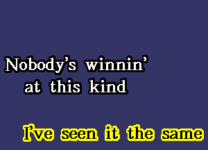 Nobody,s Winnin,
at this kind

Mmazmml