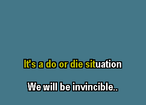 It's a do or die situation

We will be invincible.