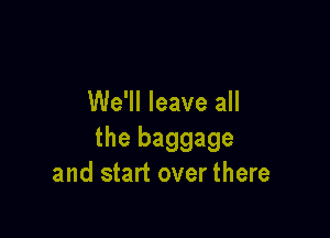 We'll leave all

the baggage
and start over there