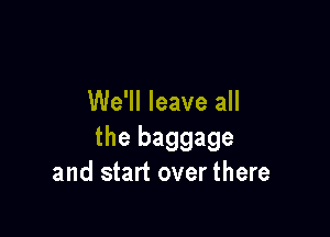 We'll leave all

the baggage
and start over there