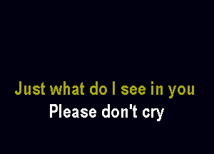 Just what do I see in you
Please don't cry